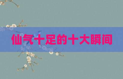 仙气十足的十大瞬间