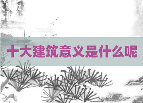 十大建筑意义是什么呢