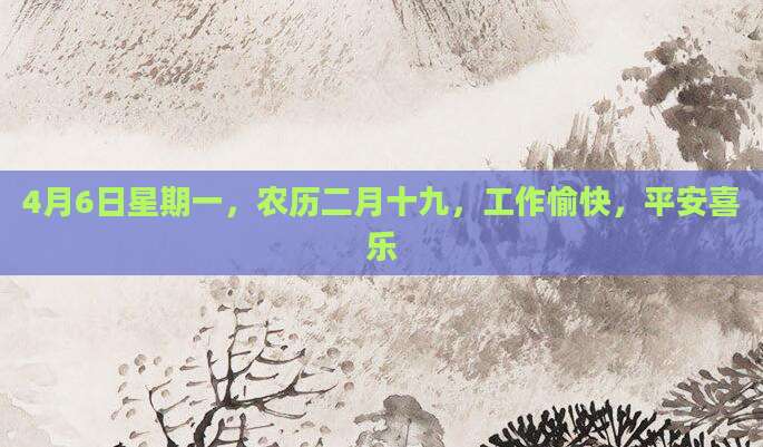 4月6日星期一，农历二月十九，工作愉快，平安喜乐