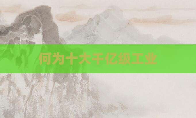 何为十大千亿级工业