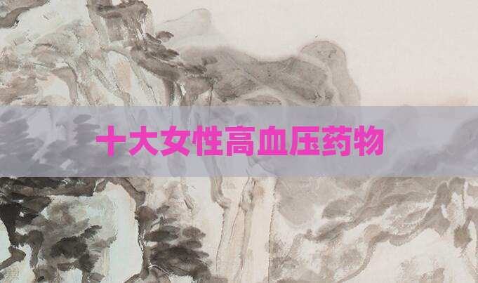 十大女性高血压药物
