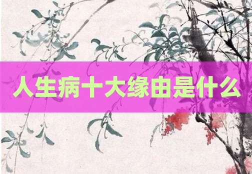 人生病十大缘由是什么