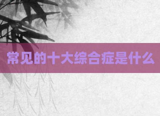 常见的十大综合症是什么