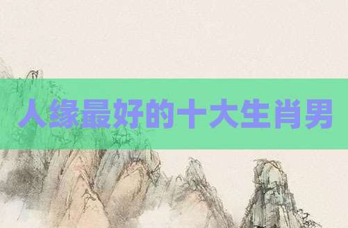 人缘最好的十大生肖男