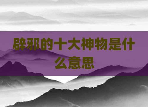 辟邪的十大神物是什么意思