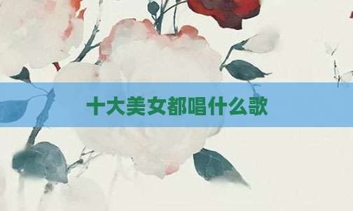 十大美女都唱什么歌