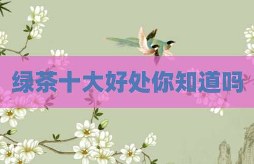 绿茶十大好处你知道吗