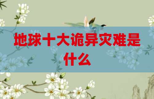 地球十大诡异灾难是什么