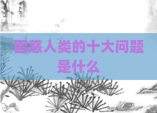 困惑人类的十大问题是什么