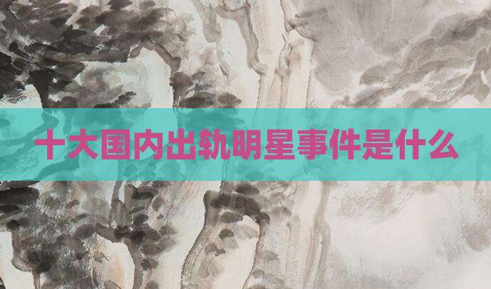 十大国内出轨明星事件是什么