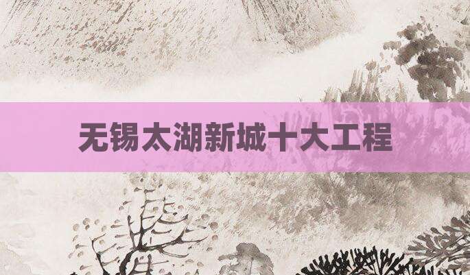 无锡太湖新城十大工程