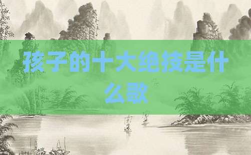 孩子的十大绝技是什么歌