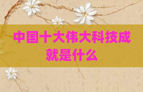 中国十大伟大科技成就是什么
