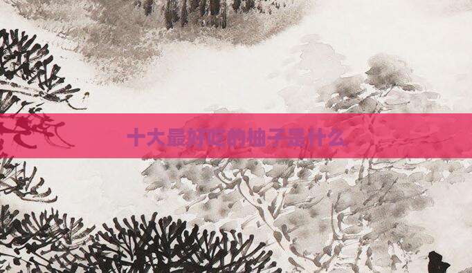 十大最好吃的柚子是什么