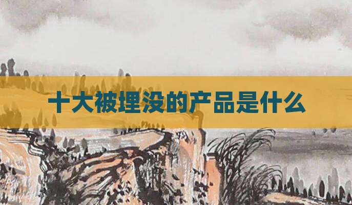十大被埋没的产品是什么