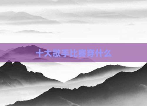 十大歌手比赛穿什么