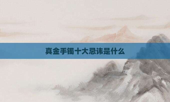 真金手镯十大忌讳是什么