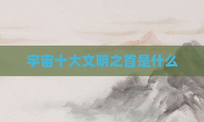 宇宙十大文明之首是什么