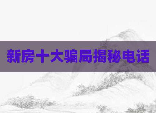 新房十大骗局揭秘电话