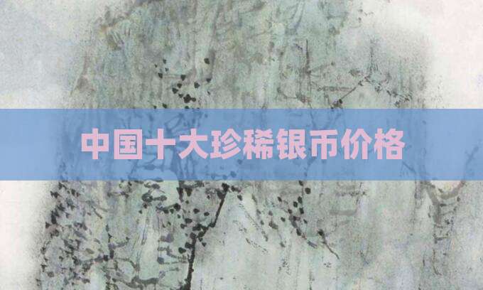 中国十大珍稀银币价格