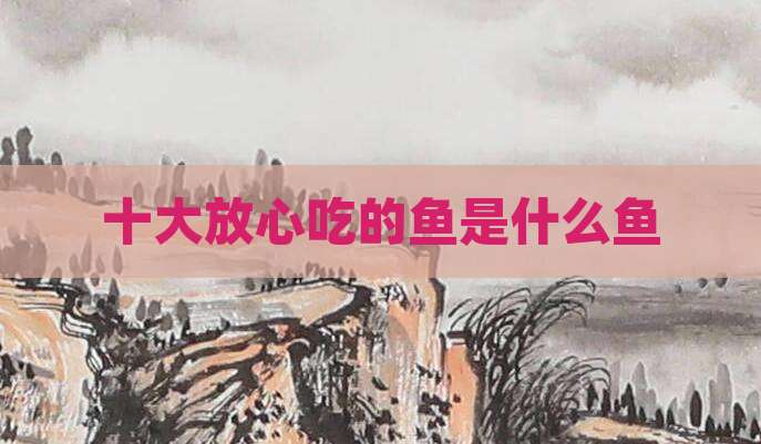 十大放心吃的鱼是什么鱼