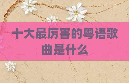 十大最厉害的粤语歌曲是什么