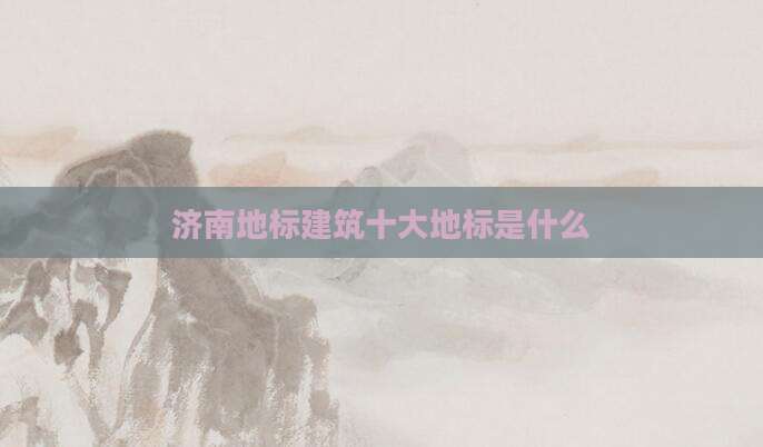 济南地标建筑十大地标是什么