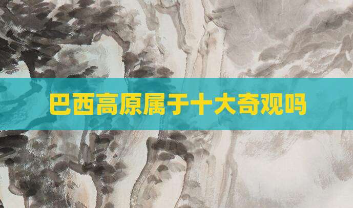巴西高原属于十大奇观吗