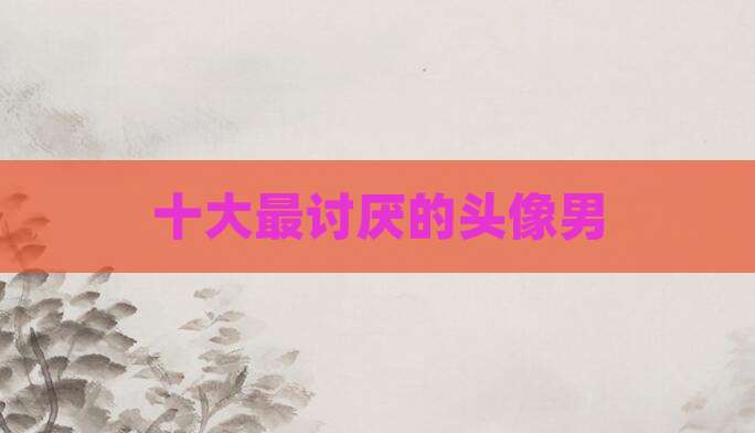 十大最讨厌的头像男