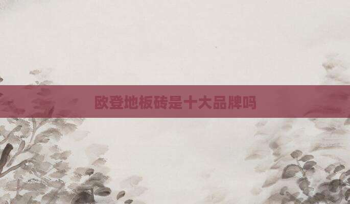 欧登地板砖是十大品牌吗