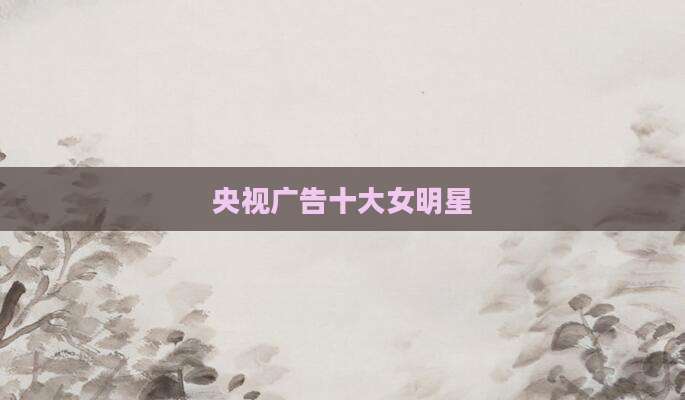 央视广告十大女明星