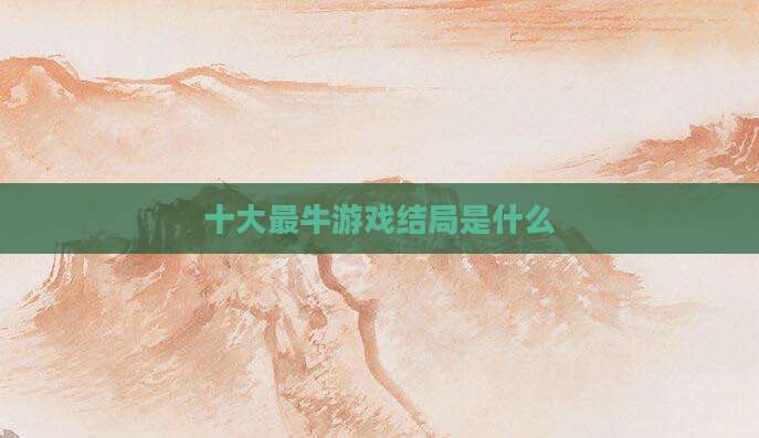 十大最牛游戏结局是什么