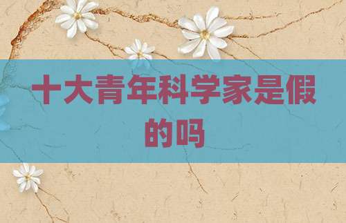 十大青年科学家是假的吗