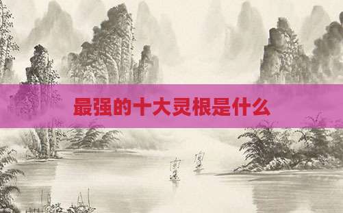 最强的十大灵根是什么