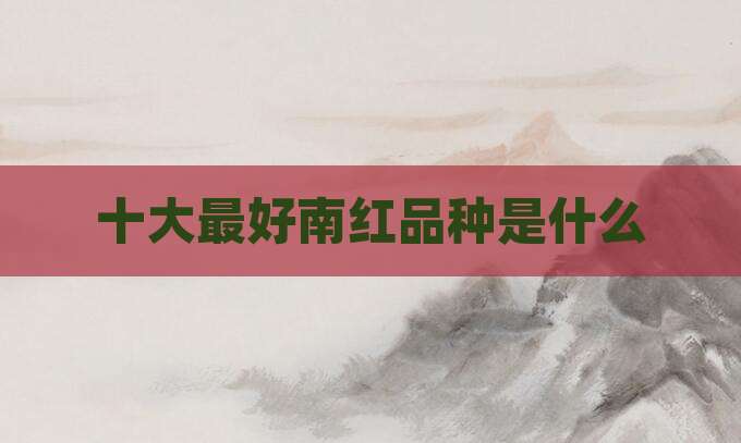 十大最好南红品种是什么