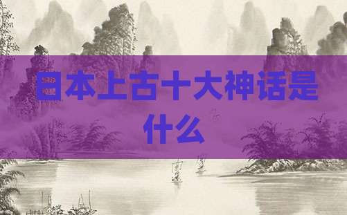 日本上古十大神话是什么