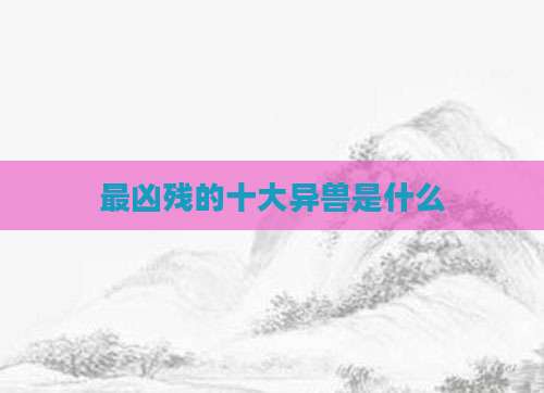 最凶残的十大异兽是什么