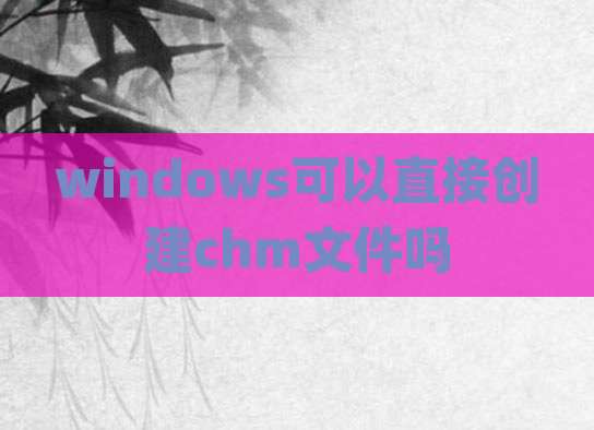 windows可以直接创建chm文件吗