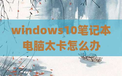 windows10笔记本电脑太卡怎么办