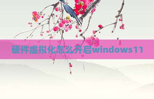 硬件虚拟化怎么开启windows11