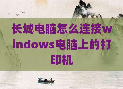 长城电脑怎么连接windows电脑上的打印机