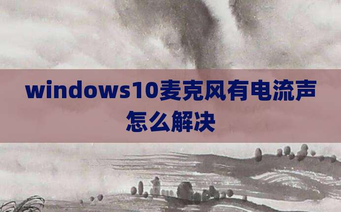 windows10麦克风有电流声怎么解决