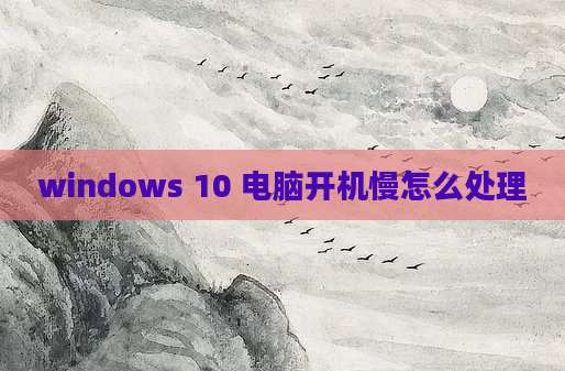windows 10 电脑开机慢怎么处理