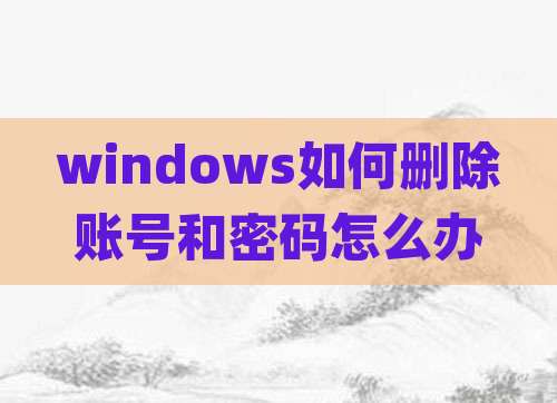 windows如何删除账号和密码怎么办