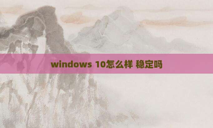 windows 10怎么样 稳定吗