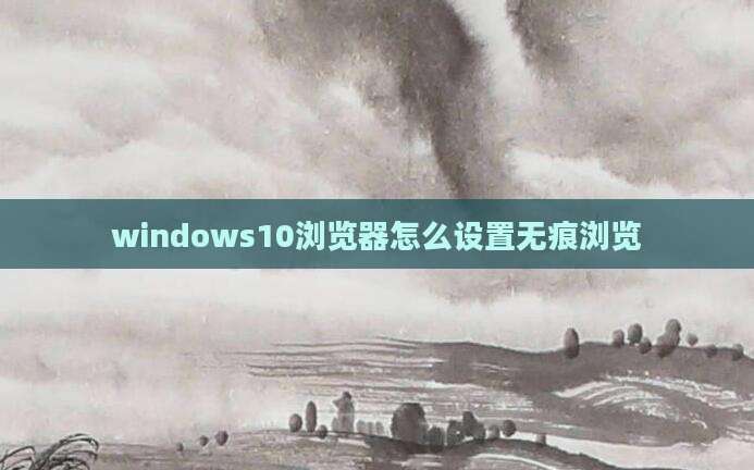 windows10浏览器怎么设置无痕浏览