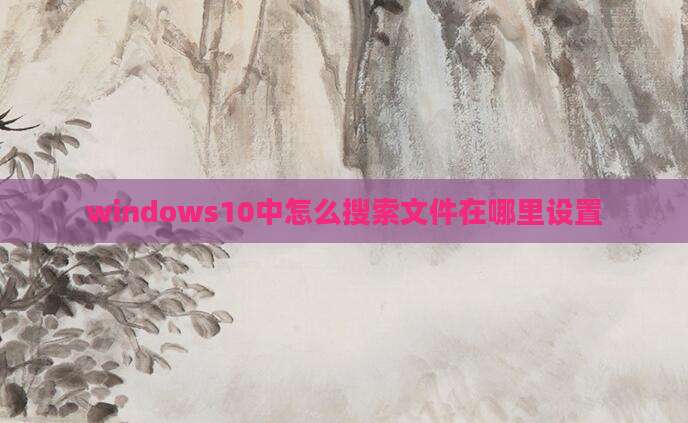 windows10中怎么搜索文件在哪里设置