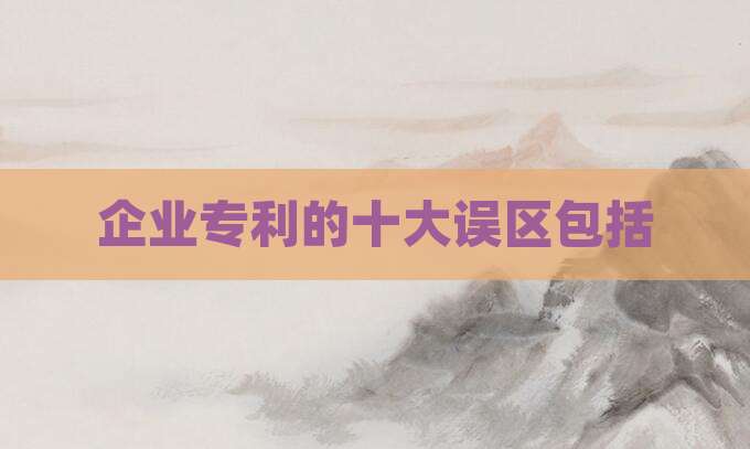 企业专利的十大误区包括