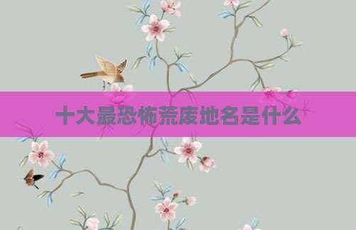 十大最恐怖荒废地名是什么