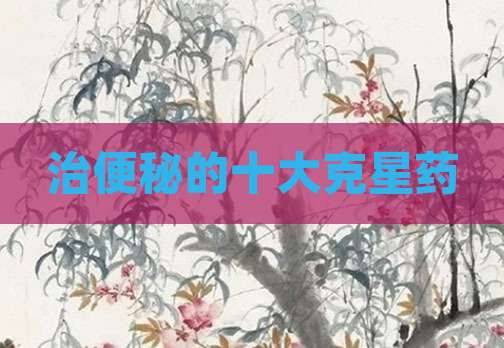 治便秘的十大克星药